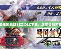PSP《戰(zhàn)國(guó)無(wú)雙3Z》DLC下載：盡享極致游戲體驗(yàn)