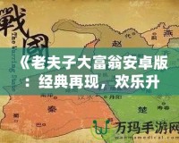《老夫子大富翁安卓版：經(jīng)典再現(xiàn)，歡樂升級，體驗屬于你的財富傳奇》