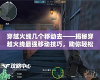 穿越火線幾個移動去——揭秘穿越火線最強移動技巧，助你輕松制霸戰(zhàn)場！