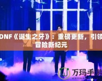 DNF《誕生之牙》：重磅更新，引領(lǐng)冒險新紀(jì)元