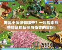 神武小伙伴有哪些？一起探索那些精彩的伙伴與奇妙的冒險(xiǎn)！