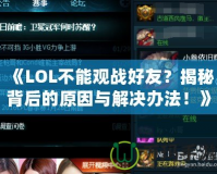 《LOL不能觀戰(zhàn)好友？揭秘背后的原因與解決辦法！》