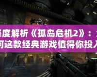 深度解析《孤島危機(jī)2》：為何這款經(jīng)典游戲值得你投入數(shù)十小時(shí)的時(shí)光？