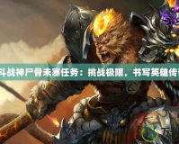 《斗戰(zhàn)神尸骨未寒任務(wù)：挑戰(zhàn)極限，書寫英雄傳奇》