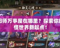 陰陽師萬事屋在哪里？探索你的妖怪世界新起點！