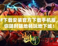 DNF下載安裝官方下載手機版，讓你隨時隨地暢玩地下城！