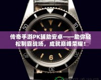 傳奇手游PK輔助安卓——助你輕松制霸戰(zhàn)場，成就巔峰榮耀！