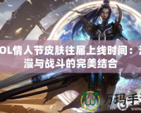 LOL情人節(jié)皮膚往屆上線時間：浪漫與戰(zhàn)斗的完美結合