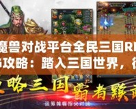 魔獸對(duì)戰(zhàn)平臺(tái)全民三國(guó)RPG攻略：踏入三國(guó)世界，征戰(zhàn)天下！