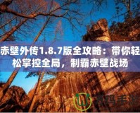 赤壁外傳1.8.7版全攻略：帶你輕松掌控全局，制霸赤壁戰(zhàn)場(chǎng)