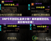 DNF今天封印禮盒多少錢？解析最新封印禮盒價格與價值！