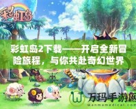 彩虹島2下載——開(kāi)啟全新冒險(xiǎn)旅程，與你共赴奇幻世界！