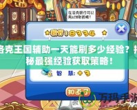 洛克王國輔助一天能刷多少經(jīng)驗？揭秘最強經(jīng)驗獲取策略！