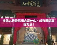 神武九天最強(qiáng)組合是什么？解鎖游戲巔峰對(duì)決！
