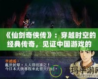 《仙劍奇?zhèn)b傳》：穿越時空的經(jīng)典傳奇，見證中國游戲的輝煌誕生