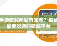 手游破解網(wǎng)站有哪些？揭秘最受歡迎的破解平臺