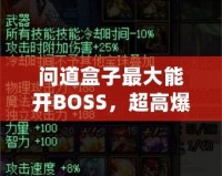 問道盒子最大能開BOSS，超高爆率讓你玩轉(zhuǎn)全場！
