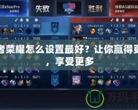 王者榮耀怎么設(shè)置最好？讓你贏得更多，享受更多