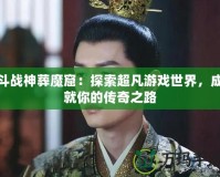 斗戰(zhàn)神葬魔窟：探索超凡游戲世界，成就你的傳奇之路