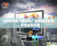 QQ網(wǎng)游哪個(gè)最好玩？暢游虛擬世界，盡享游戲樂趣
