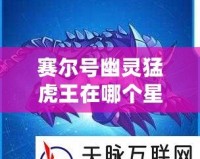 賽爾號幽靈猛虎王在哪個星球？揭秘賽爾號的神秘之地！
