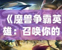 《魔獸爭霸英雄：召喚你的傳奇，征戰(zhàn)虛擬世界的巔峰》