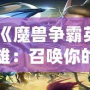 《魔獸爭霸英雄：召喚你的傳奇，征戰(zhàn)虛擬世界的巔峰》