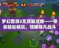 夢幻西游2無雙版攻略——帶你輕松暢玩，領(lǐng)略非凡戰(zhàn)斗體驗！