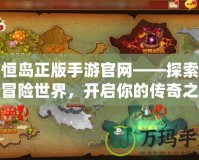 永恒島正版手游官網(wǎng)——探索全新冒險世界，開啟你的傳奇之旅