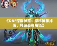 《DNF深淵掉落：探秘神秘掉落，打造最強角色》