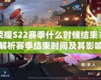 王者榮耀S22賽季什么時候結束？全面解析賽季結束時間及其影響