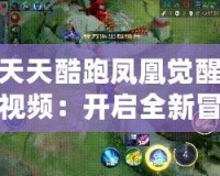 天天酷跑鳳凰覺(jué)醒視頻：開(kāi)啟全新冒險(xiǎn)，感受無(wú)限驚喜