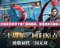 真三國無雙怎樣下載？輕松暢玩，體驗激爽三國亂斗！