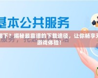 手游破解版在哪下？揭秘最靠譜的下載途徑，讓你暢享無廣告無限制的游戲體驗(yàn)！