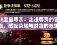 DNF皇室尊親：走進(jìn)尊貴的冒險(xiǎn)之旅，感受榮耀與財(cái)富的雙重饋贈