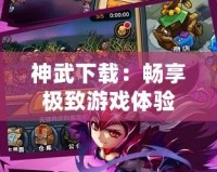 神武下載：暢享極致游戲體驗(yàn)，開啟你的武俠之旅