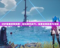 DNF裝備獲取指南：輕松提升戰(zhàn)力，探索全新副本與活動