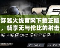 穿越火線官網(wǎng)下載正版，暢享無(wú)與倫比的射擊體驗(yàn)！