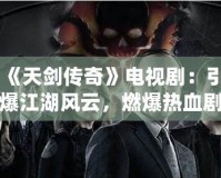 《天劍傳奇》電視劇：引爆江湖風(fēng)云，燃爆熱血劇迷