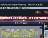 夢(mèng)幻西游自動(dòng)喊話收貨腳本會(huì)被抓嗎？揭秘游戲中的風(fēng)險(xiǎn)與安全玩法！