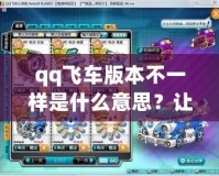 qq飛車版本不一樣是什么意思？讓你快速掌握不同版本的秘密