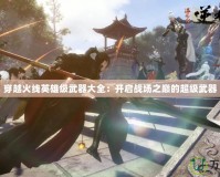 穿越火線英雄級(jí)武器大全：開(kāi)啟戰(zhàn)場(chǎng)之巔的超級(jí)武器