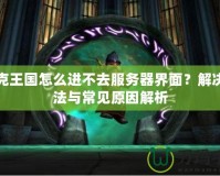 洛克王國(guó)怎么進(jìn)不去服務(wù)器界面？解決方法與常見(jiàn)原因解析