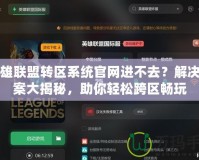 英雄聯(lián)盟轉(zhuǎn)區(qū)系統(tǒng)官網(wǎng)進(jìn)不去？解決方案大揭秘，助你輕松跨區(qū)暢玩