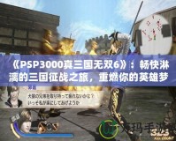 《PSP3000真三國(guó)無雙6》：暢快淋漓的三國(guó)征戰(zhàn)之旅，重燃你的英雄夢(mèng)
