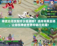 神武白無憂配什么坐騎好？選擇完美坐騎，讓你在神武世界中暢行無阻！