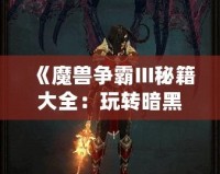 《魔獸爭(zhēng)霸III秘籍大全：玩轉(zhuǎn)暗黑世界，輕松稱霸戰(zhàn)場(chǎng)》
