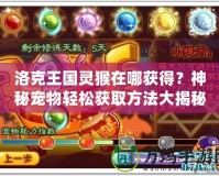 洛克王國靈猴在哪獲得？神秘寵物輕松獲取方法大揭秘！