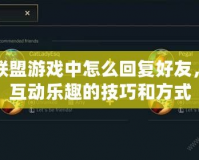 英雄聯(lián)盟游戲中怎么回復(fù)好友，提升互動(dòng)樂趣的技巧和方式