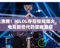 熱血沸騰！IGLOL奪冠視頻爆火，揭開電競新世代的榮耀篇章
